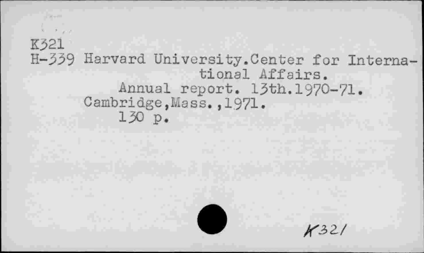 ﻿K321
H-339 Harvard University.Center for International Affairs.
Annual report. 13th.1970-71.
Cambridge,Mass.,1971.
130 p.
/<32/